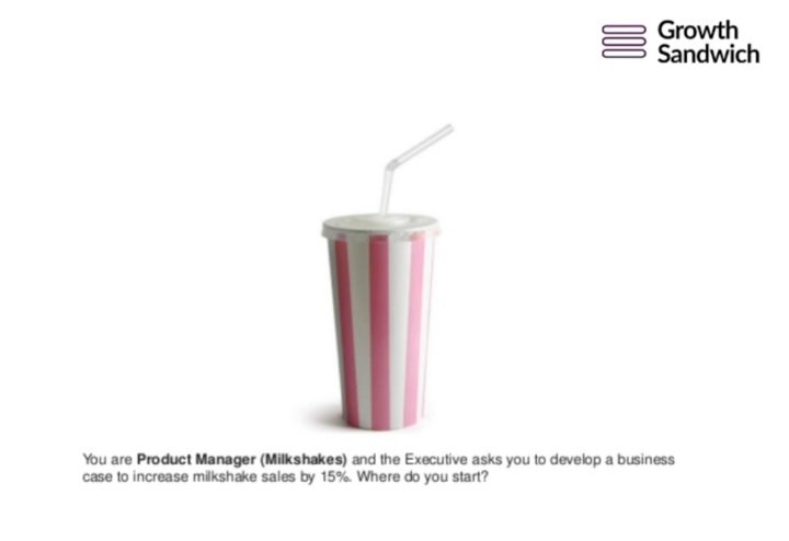You are Product Manger (Milkshakes) and the Executive asks you to develop a business case to increase milkshake sales by 15%. Where do you start?